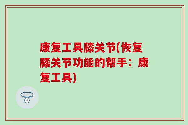 康复工具膝关节(恢复膝关节功能的帮手：康复工具)