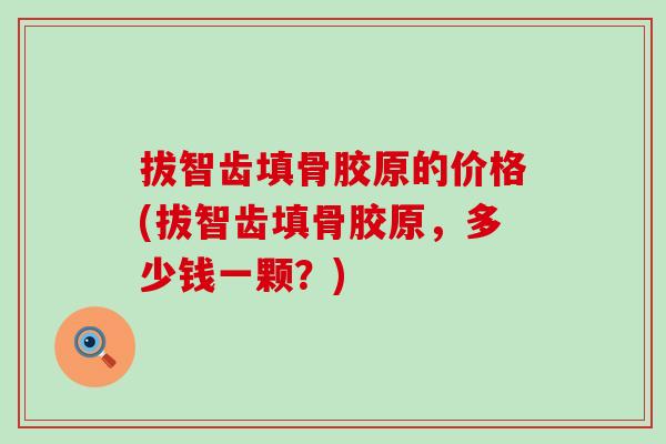拔智齿填骨胶原的价格(拔智齿填骨胶原，多少钱一颗？)