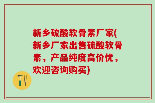 新乡硫酸软骨素厂家(新乡厂家出售硫酸软骨素，产品纯度高价优，欢迎咨询购买)