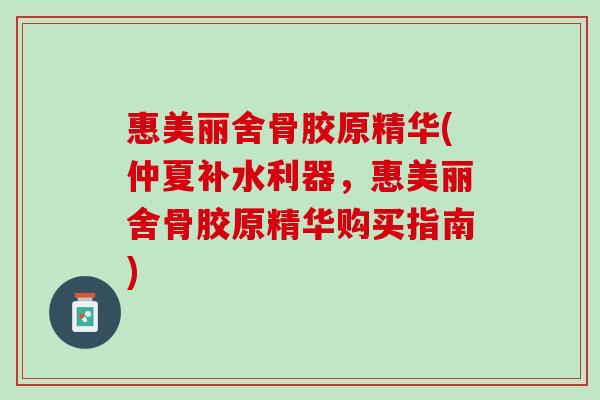 惠美丽舍骨胶原精华(仲夏补水利器，惠美丽舍骨胶原精华购买指南)