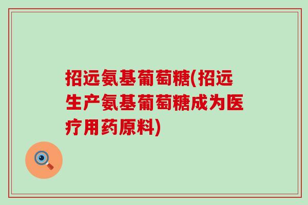 招远氨基葡萄糖(招远生产氨基葡萄糖成为医疗用药原料)