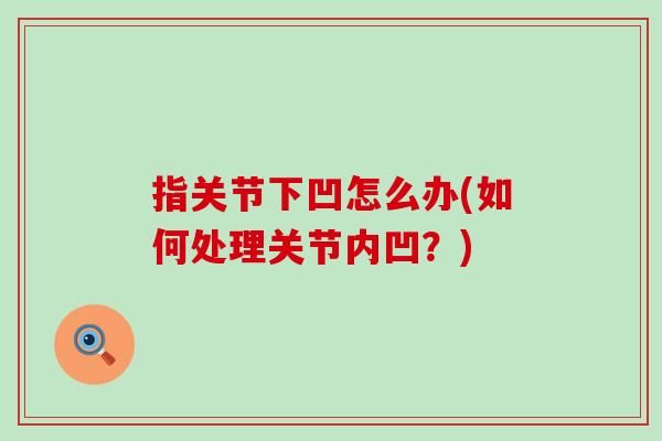 指关节下凹怎么办(如何处理关节内凹？)