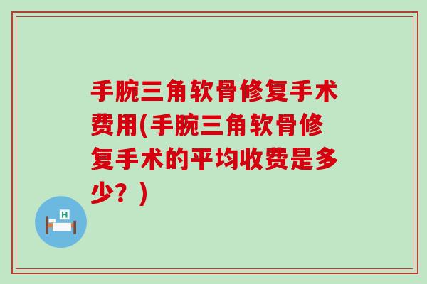 手腕三角软骨修复手术费用(手腕三角软骨修复手术的平均收费是多少？)