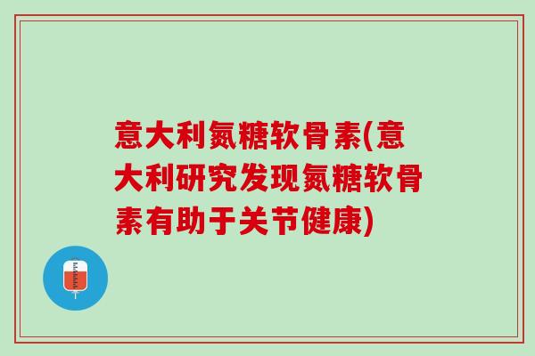 意大利氮糖软骨素(意大利研究发现氮糖软骨素有助于关节健康)