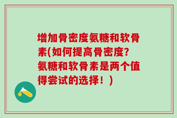增加骨密度氨糖和软骨素(如何提高骨密度？氨糖和软骨素是两个值得尝试的选择！)