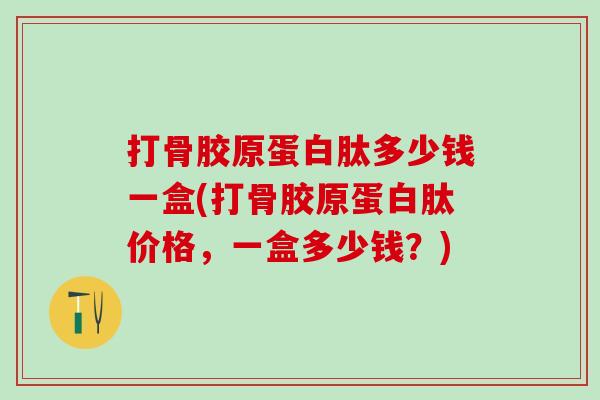打骨胶原蛋白肽多少钱一盒(打骨胶原蛋白肽价格，一盒多少钱？)