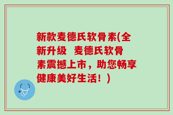 新款麦德氏软骨素(全新升级  麦德氏软骨素震撼上市，助您畅享健康美好生活！)
