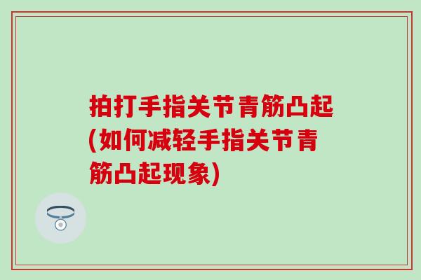 拍打手指关节青筋凸起(如何减轻手指关节青筋凸起现象)