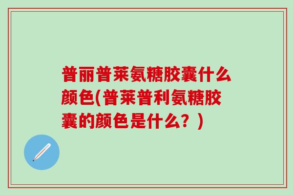 普丽普莱氨糖胶囊什么颜色(普莱普利氨糖胶囊的颜色是什么？)