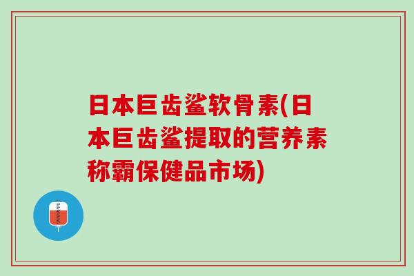 日本巨齿鲨软骨素(日本巨齿鲨提取的营养素称霸保健品市场)