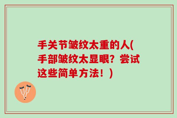 手关节皱纹太重的人(手部皱纹太显眼？尝试这些简单方法！)