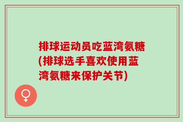 排球运动员吃蓝湾氨糖(排球选手喜欢使用蓝湾氨糖来保护关节)