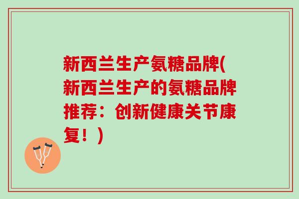 新西兰生产氨糖品牌(新西兰生产的氨糖品牌推荐：创新健康关节康复！)