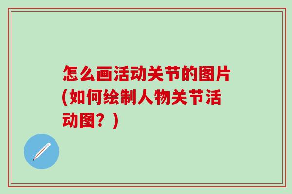 怎么画活动关节的图片(如何绘制人物关节活动图？)