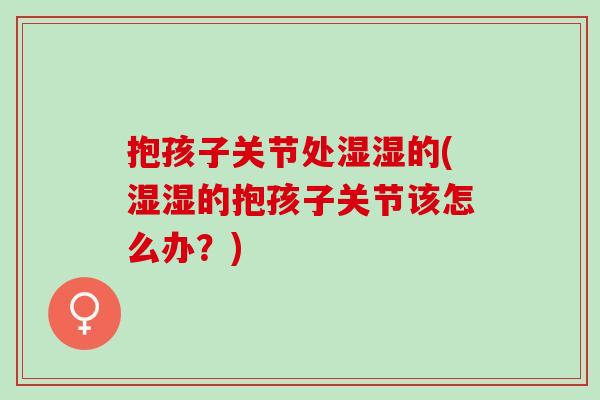 抱孩子关节处湿湿的(湿湿的抱孩子关节该怎么办？)