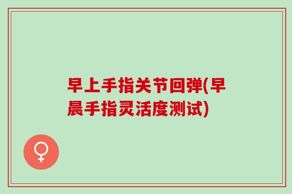 早上手指关节回弹(早晨手指灵活度测试)
