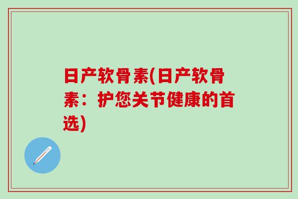 日产软骨素(日产软骨素：护您关节健康的首选)