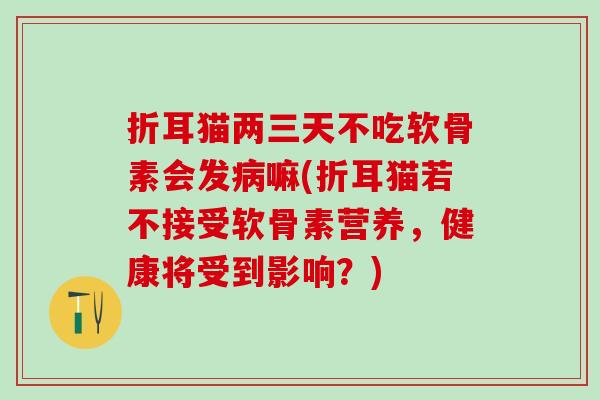 折耳猫两三天不吃软骨素会发病嘛(折耳猫若不接受软骨素营养，健康将受到影响？)