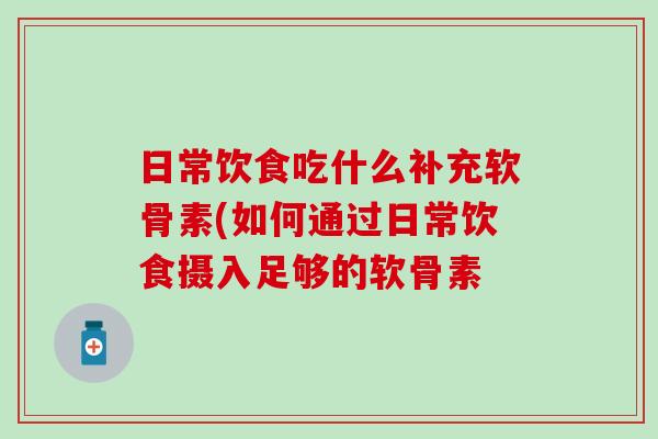 日常饮食吃什么补充软骨素(如何通过日常饮食摄入足够的软骨素