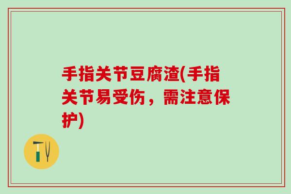 手指关节豆腐渣(手指关节易受伤，需注意保护)