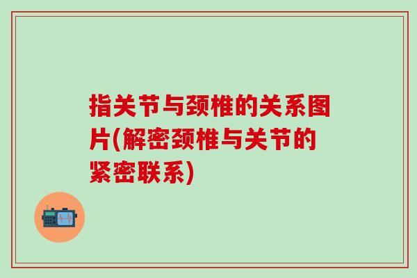 指关节与颈椎的关系图片(解密颈椎与关节的紧密联系)