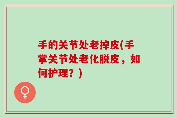 手的关节处老掉皮(手掌关节处老化脱皮，如何护理？)
