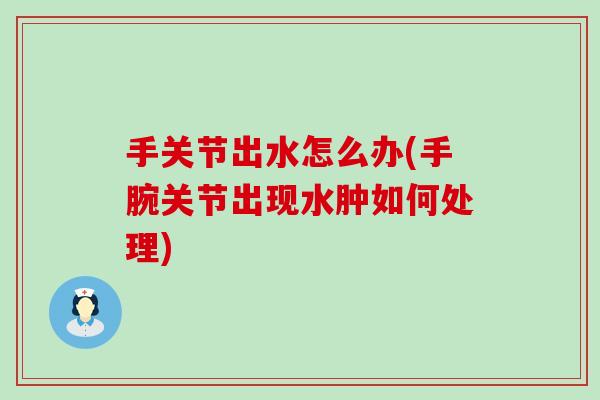 手关节出水怎么办(手腕关节出现水肿如何处理)