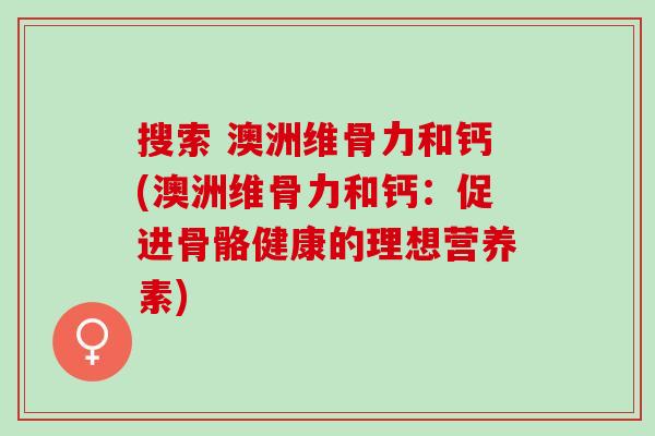 搜索 澳洲维骨力和钙(澳洲维骨力和钙：促进骨骼健康的理想营养素)