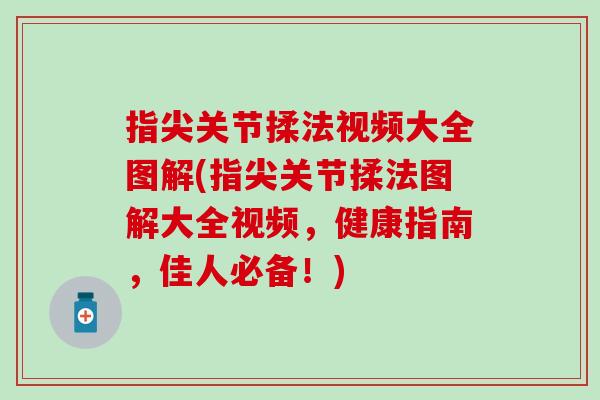 指尖关节揉法视频大全图解(指尖关节揉法图解大全视频，健康指南，佳人必备！)