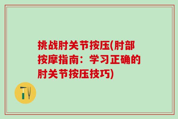挑战肘关节按压(肘部按摩指南：学习正确的肘关节按压技巧)