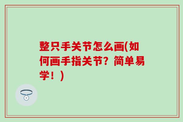 整只手关节怎么画(如何画手指关节?简单易学!) 整只手关节怎么画(如何画手指关节?简单易学!)