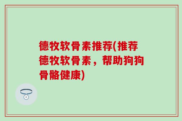 德牧软骨素推荐(推荐德牧软骨素，帮助狗狗骨骼健康)