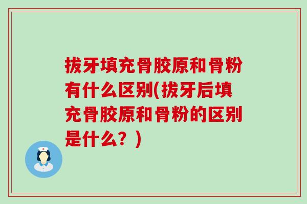 拔牙填充骨胶原和骨粉有什么区别(拔牙后填充骨胶原和骨粉的区别是什么？)