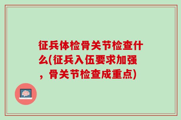 征兵体检骨关节检查什么(征兵入伍要求加强，骨关节检查成重点)