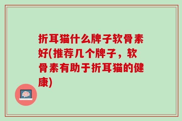 折耳猫什么牌子软骨素好(推荐几个牌子，软骨素有助于折耳猫的健康)
