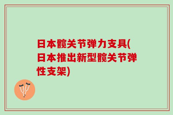 日本髋关节弹力支具(日本推出新型髋关节弹性支架)