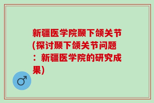 新疆医学院颞下颌关节(探讨颞下颌关节问题：新疆医学院的研究成果)