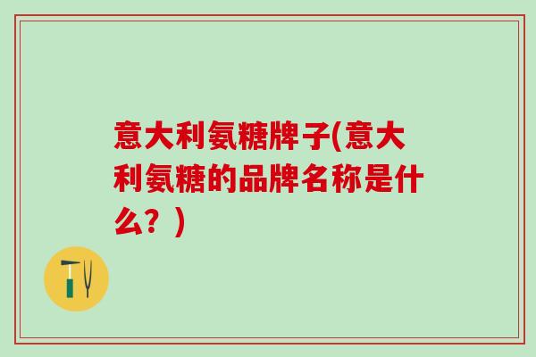 意大利氨糖牌子(意大利氨糖的品牌名称是什么？)