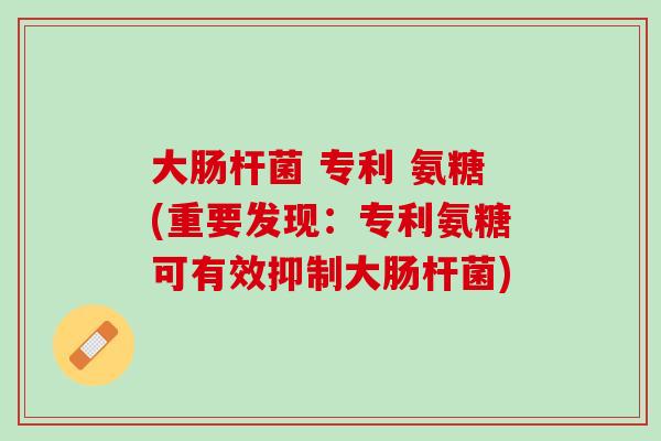 大肠杆菌 专利 氨糖(重要发现：专利氨糖可有效抑制大肠杆菌)