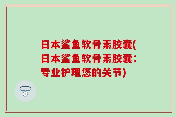 日本鲨鱼软骨素胶囊(日本鲨鱼软骨素胶囊：专业护理您的关节)