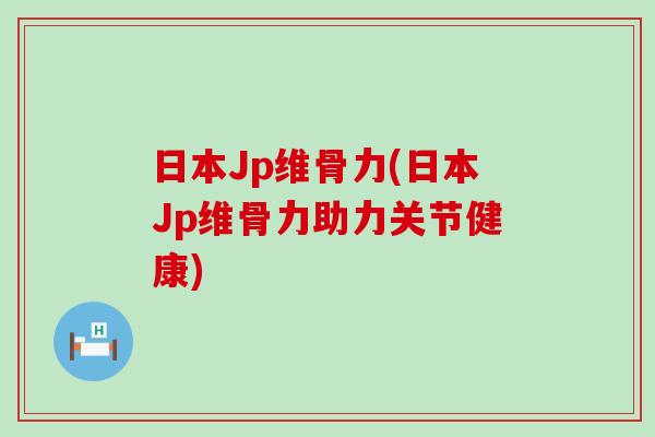 日本Jp维骨力(日本Jp维骨力助力关节健康)