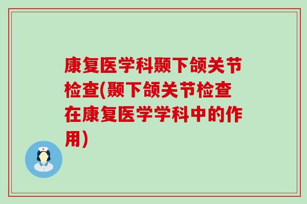 康复医学科颞下颌关节检查(颞下颌关节检查在康复医学学科中的作用)