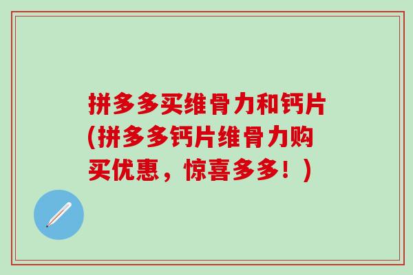 拼多多买维骨力和钙片(拼多多钙片维骨力购买优惠，惊喜多多！)