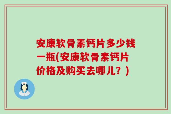 安康软骨素钙片多少钱一瓶(安康软骨素钙片价格及购买去哪儿？)