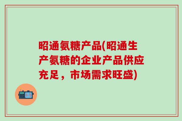 昭通氨糖产品(昭通生产氨糖的企业产品供应充足，市场需求旺盛)