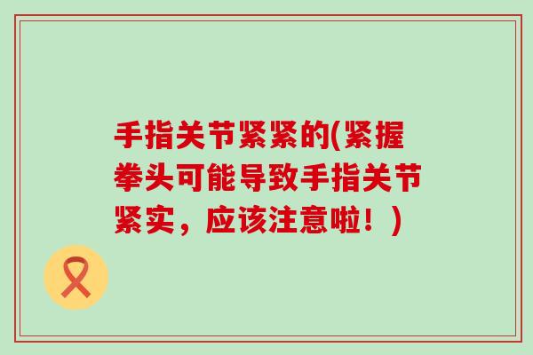 手指关节紧紧的(紧握拳头可能导致手指关节紧实，应该注意啦！)