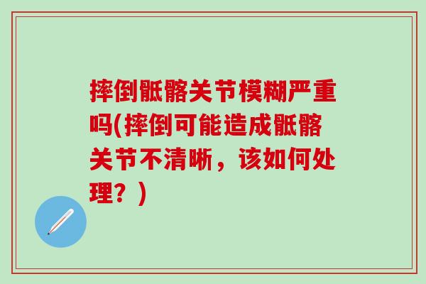 摔倒骶髂关节模糊严重吗(摔倒可能造成骶髂关节不清晰，该如何处理？)