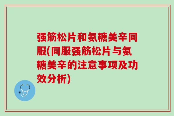 强筋松片和氨糖美辛同服(同服强筋松片与氨糖美辛的注意事项及功效分析)