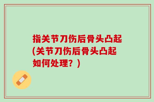 指关节刀伤后骨头凸起(关节刀伤后骨头凸起如何处理？)