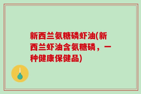 新西兰氨糖磷虾油(新西兰虾油含氨糖磷，一种健康保健品)